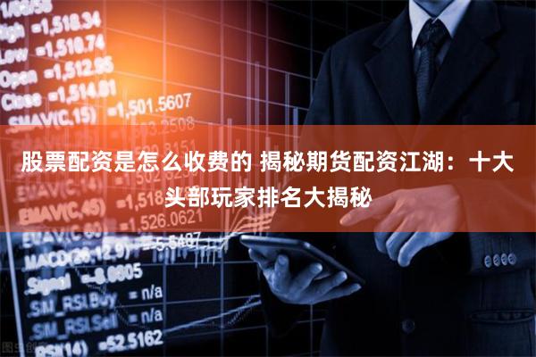 股票配资是怎么收费的 揭秘期货配资江湖：十大头部玩家排名大揭秘