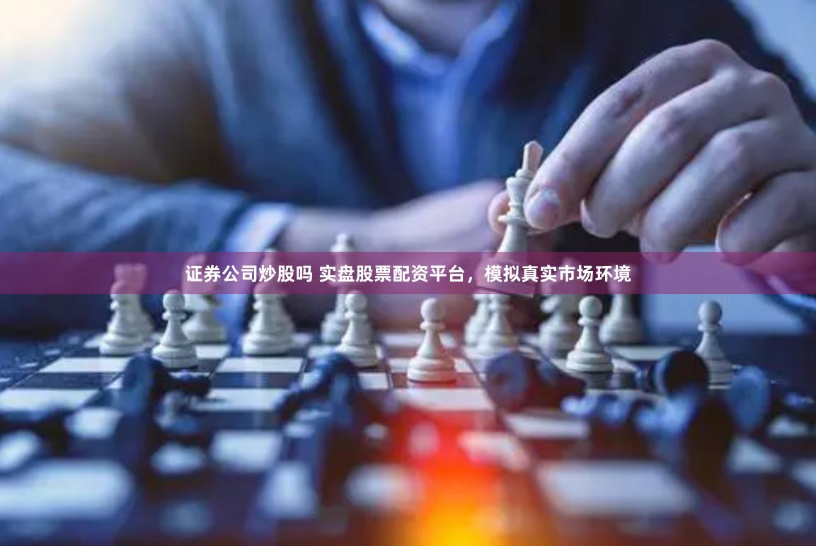 证券公司炒股吗 实盘股票配资平台，模拟真实市场环境