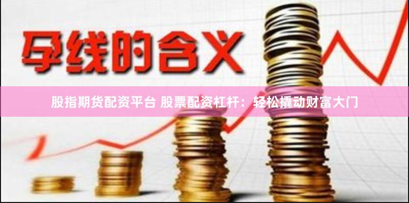 股指期货配资平台 股票配资杠杆：轻松撬动财富大门