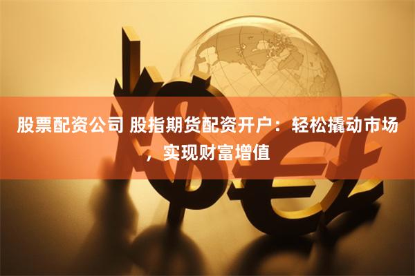 股票配资公司 股指期货配资开户：轻松撬动市场，实现财富增值