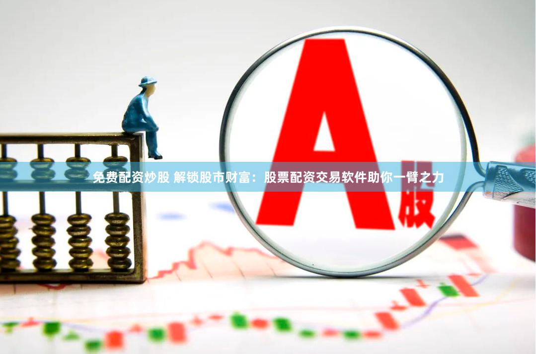 免费配资炒股 解锁股市财富：股票配资交易软件助你一臂之力