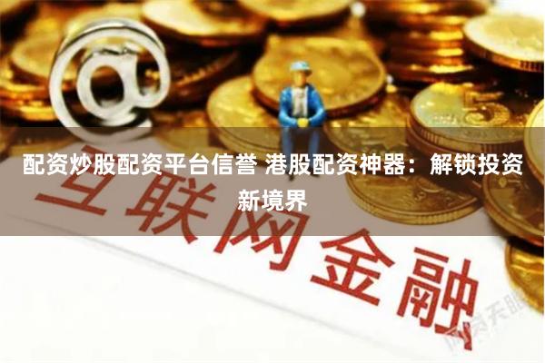 配资炒股配资平台信誉 港股配资神器：解锁投资新境界