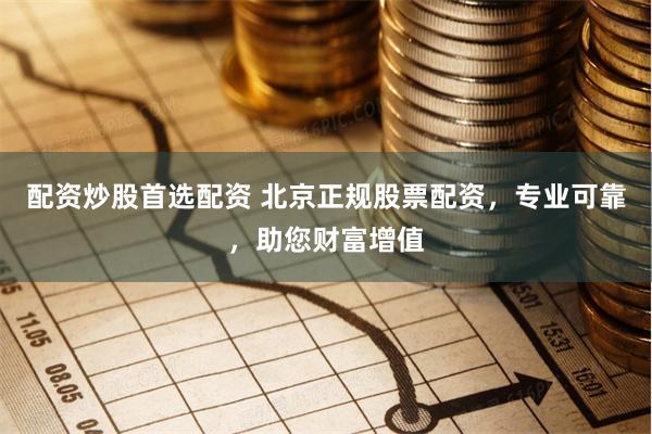 配资炒股首选配资 北京正规股票配资，专业可靠，助您财富增值