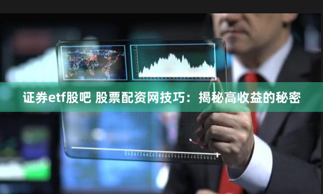 证券etf股吧 股票配资网技巧：揭秘高收益的秘密