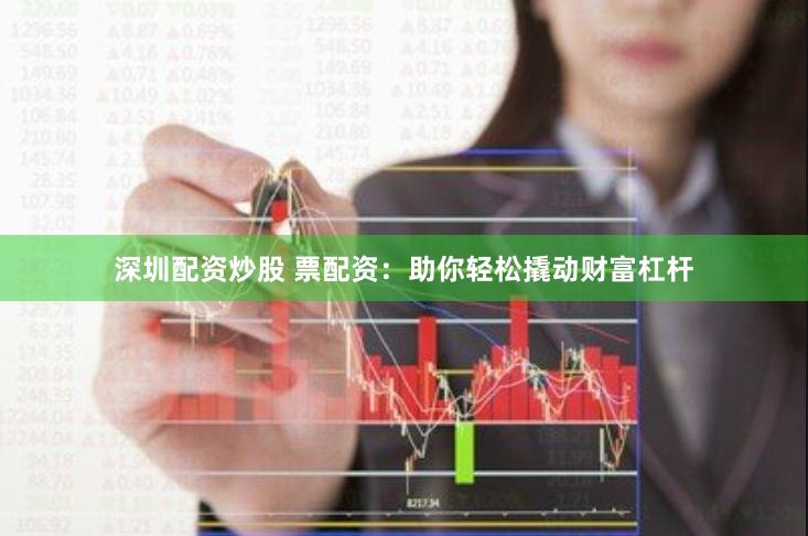 深圳配资炒股 票配资：助你轻松撬动财富杠杆