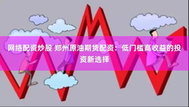 网络配资炒股 郑州原油期货配资：低门槛高收益的投资新选择