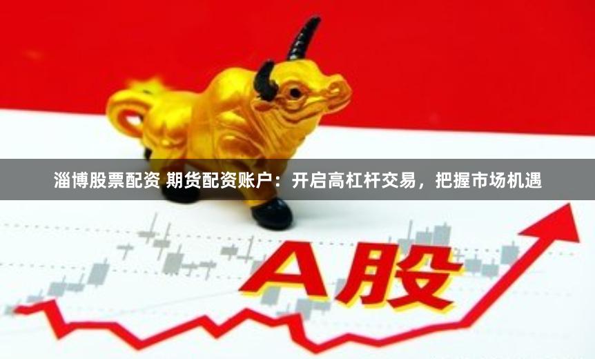 淄博股票配资 期货配资账户：开启高杠杆交易，把握市场机遇