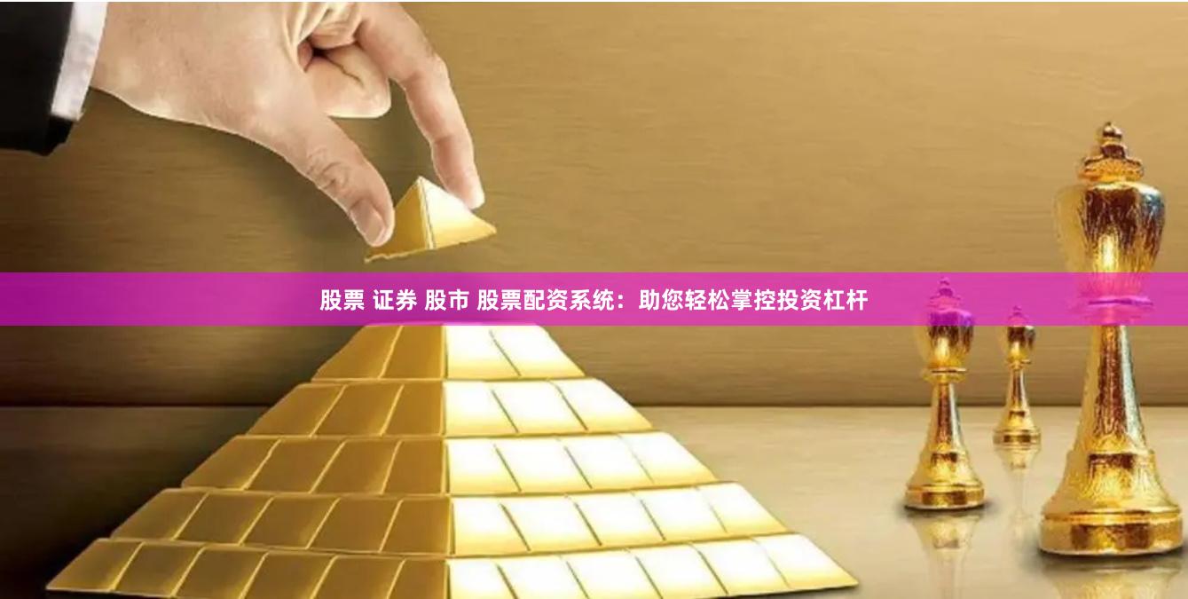 股票 证券 股市 股票配资系统：助您轻松掌控投资杠杆