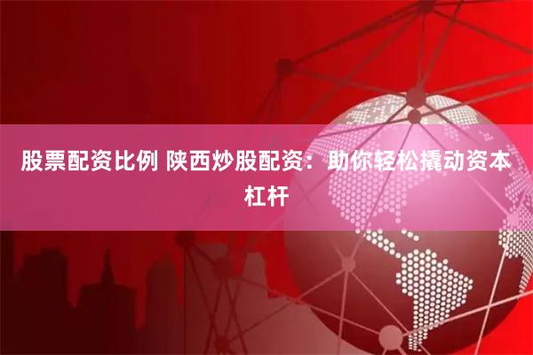 股票配资比例 陕西炒股配资：助你轻松撬动资本杠杆