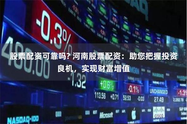 股票配资可靠吗? 河南股票配资：助您把握投资良机，实现财富增值