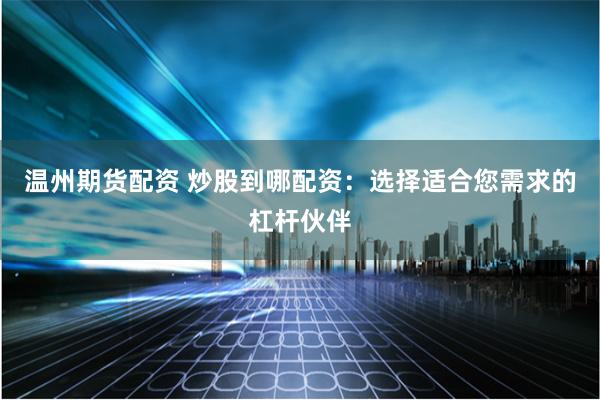 温州期货配资 炒股到哪配资：选择适合您需求的杠杆伙伴