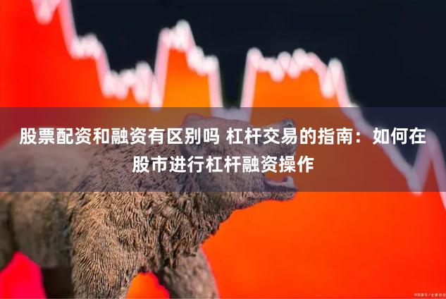 股票配资和融资有区别吗 杠杆交易的指南：如何在股市进行杠杆融资操作