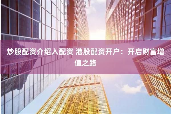 炒股配资介绍入配资 港股配资开户：开启财富增值之路