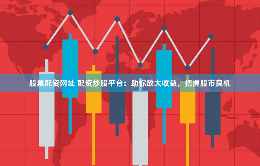 股票配资网址 配资炒股平台：助你放大收益，把握股市良机