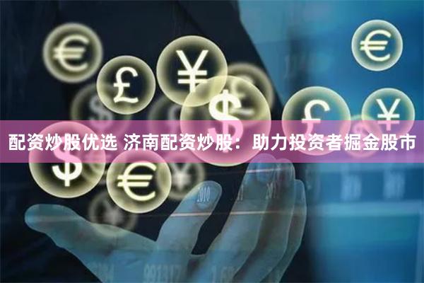 配资炒股优选 济南配资炒股：助力投资者掘金股市