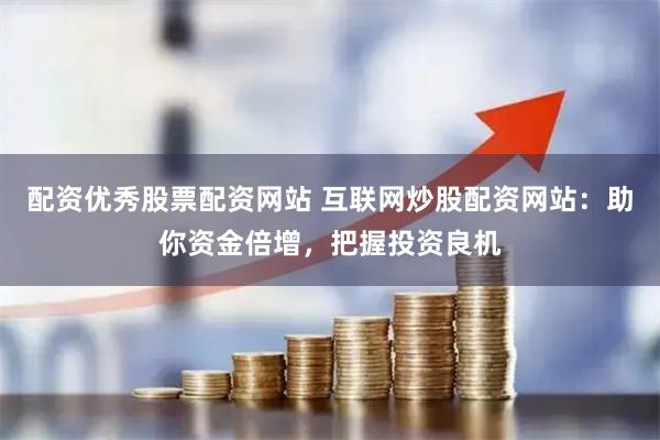 配资优秀股票配资网站 互联网炒股配资网站：助你资金倍增，把握投资良机