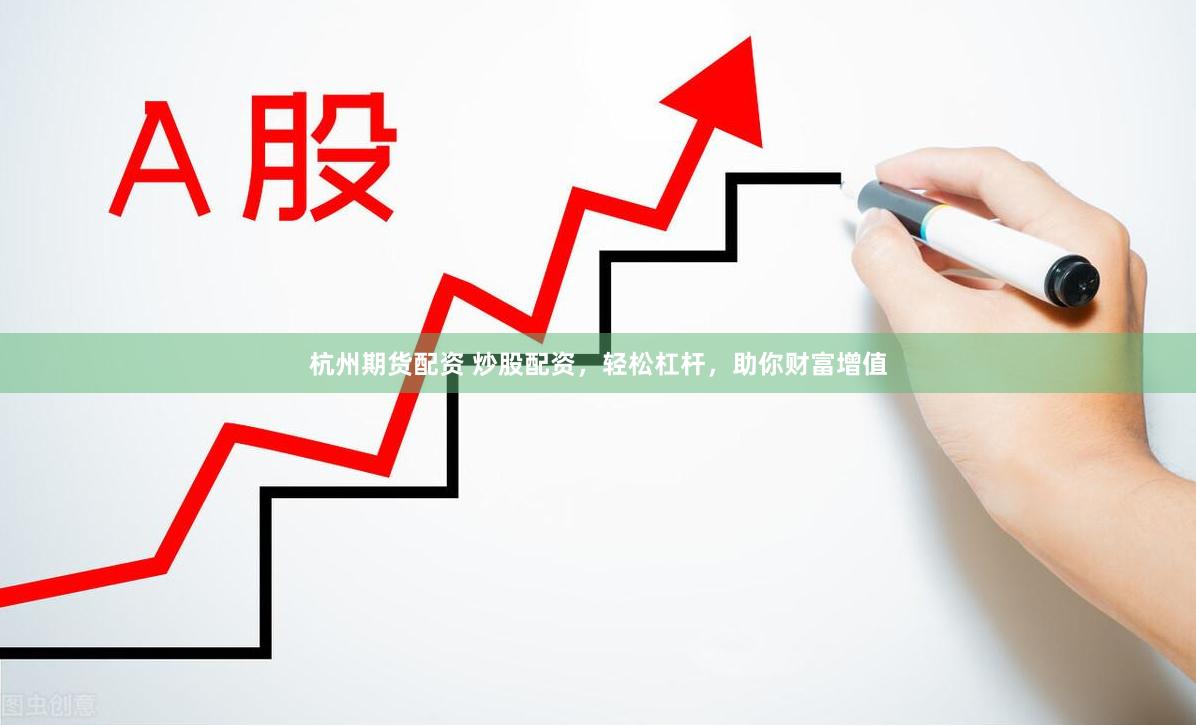 杭州期货配资 炒股配资，轻松杠杆，助你财富增值