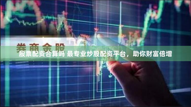 股票配资合算吗 最专业炒股配资平台，助你财富倍增