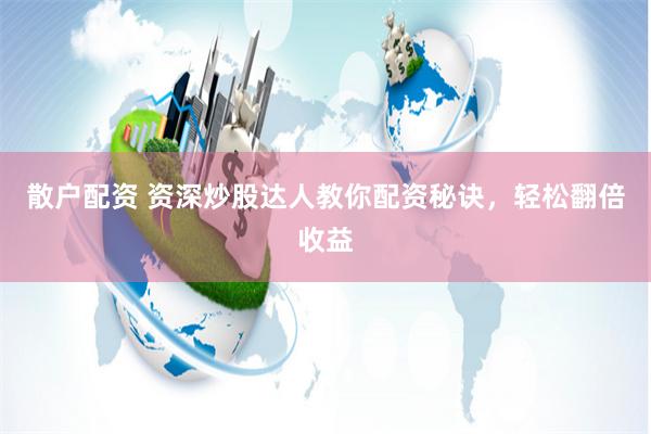 散户配资 资深炒股达人教你配资秘诀，轻松翻倍收益