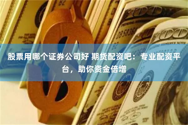 股票用哪个证券公司好 期货配资吧：专业配资平台，助你资金倍增