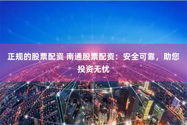 正规的股票配资 南通股票配资：安全可靠，助您投资无忧