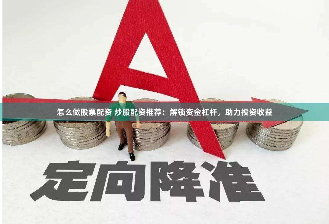 怎么做股票配资 炒股配资推荐：解锁资金杠杆，助力投资收益