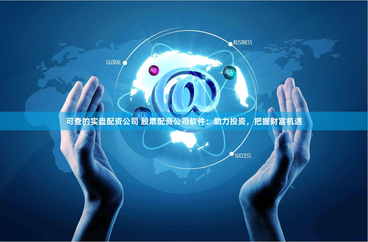 可查的实盘配资公司 股票配资公司软件：助力投资，把握财富机遇