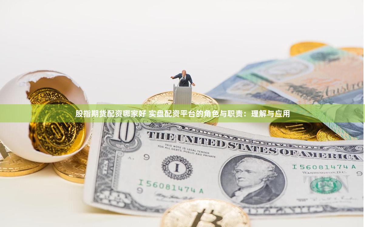 股指期货配资哪家好 实盘配资平台的角色与职责：理解与应用