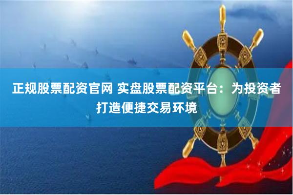 正规股票配资官网 实盘股票配资平台：为投资者打造便捷交易环境
