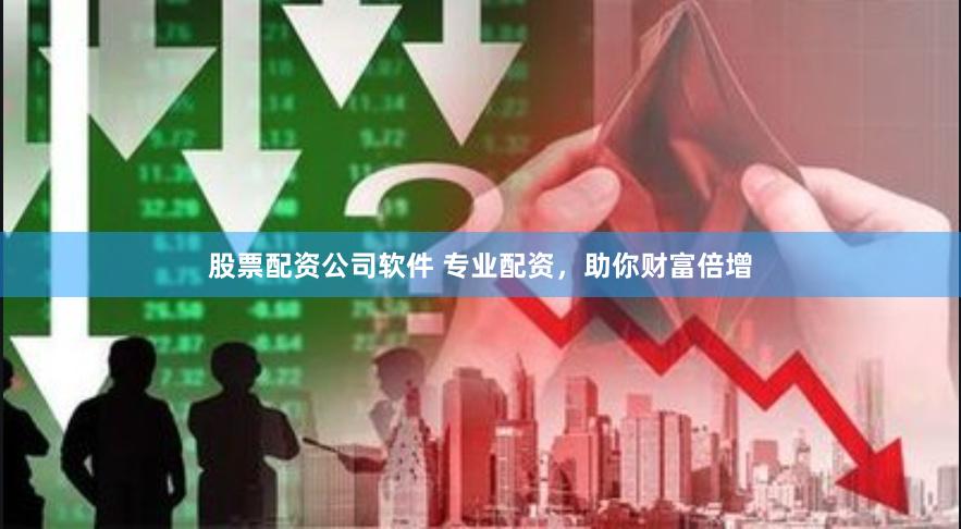 股票配资公司软件 专业配资，助你财富倍增