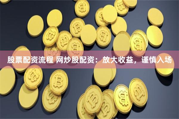 股票配资流程 网炒股配资：放大收益，谨慎入场