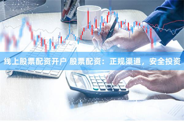 线上股票配资开户 股票配资：正规渠道，安全投资