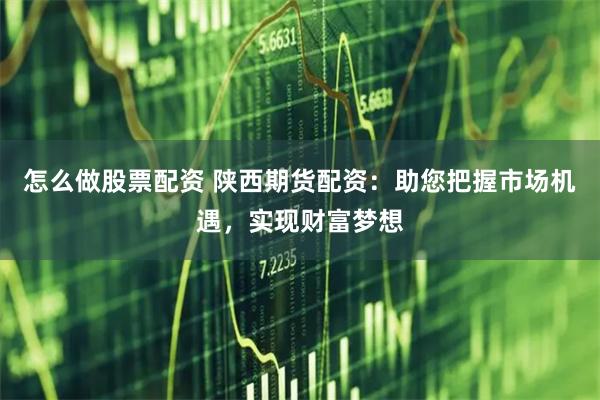怎么做股票配资 陕西期货配资：助您把握市场机遇，实现财富梦想