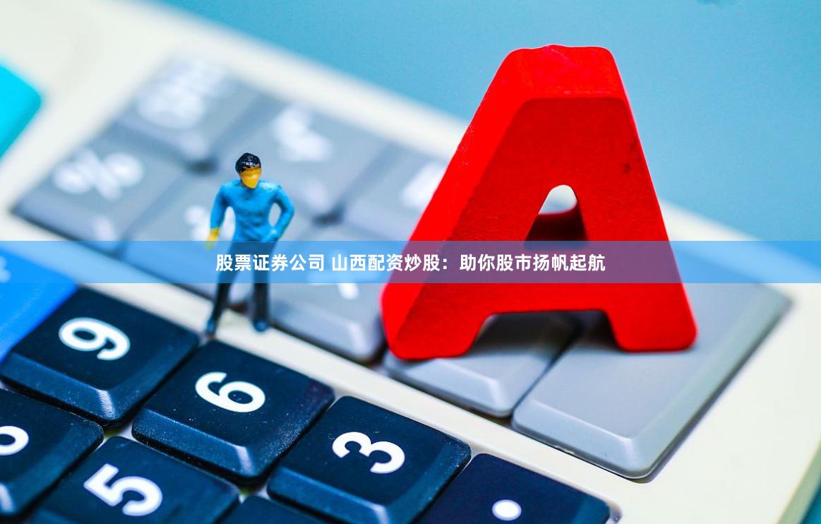 股票证券公司 山西配资炒股：助你股市扬帆起航