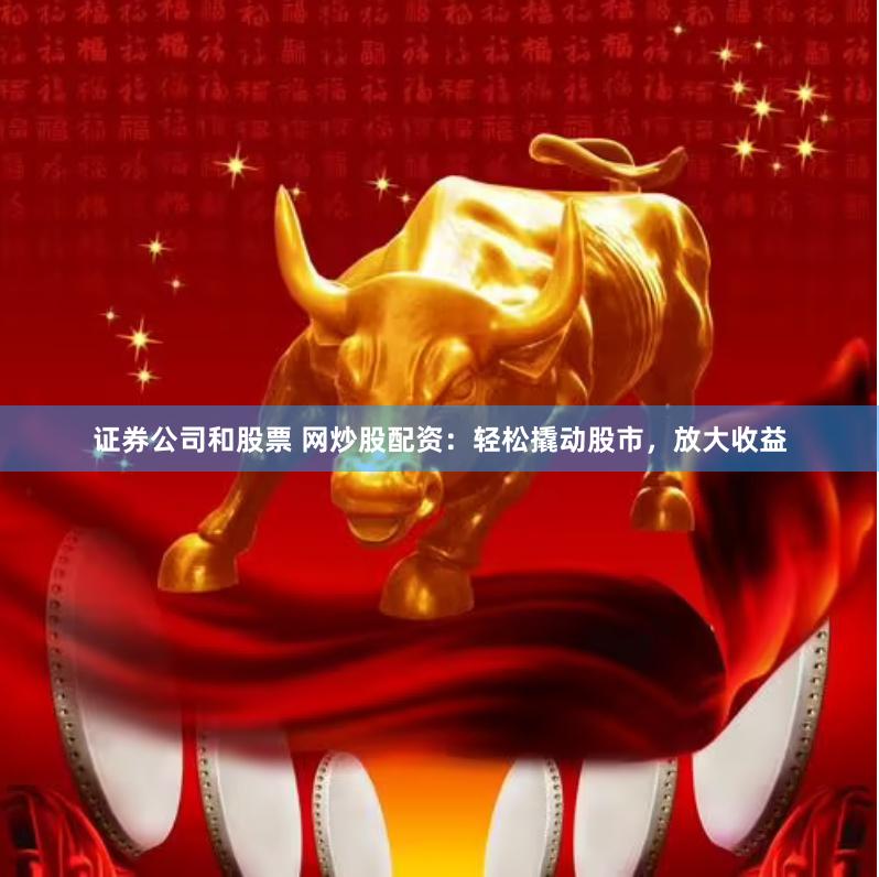 证券公司和股票 网炒股配资：轻松撬动股市，放大收益