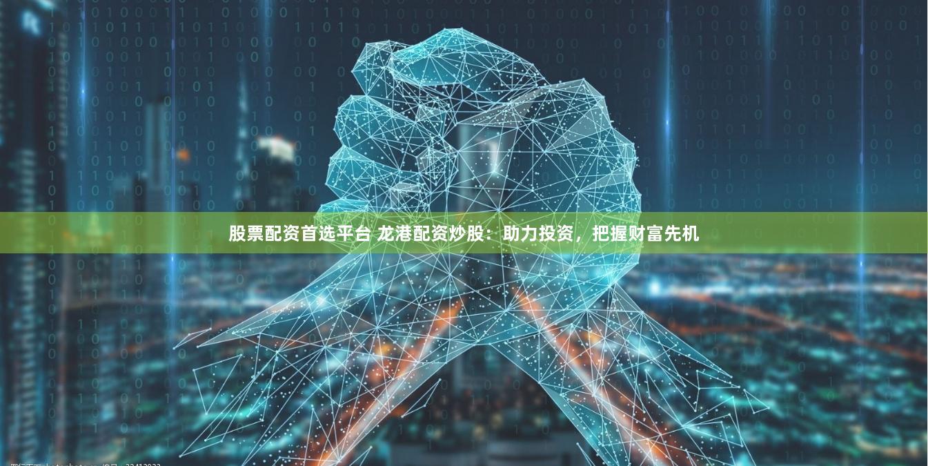 股票配资首选平台 龙港配资炒股：助力投资，把握财富先机