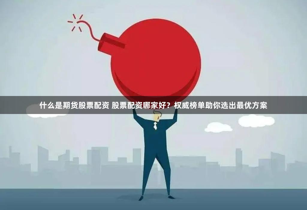 什么是期货股票配资 股票配资哪家好？权威榜单助你选出最优方案