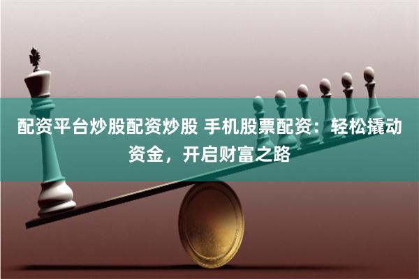 配资平台炒股配资炒股 手机股票配资：轻松撬动资金，开启财富之路