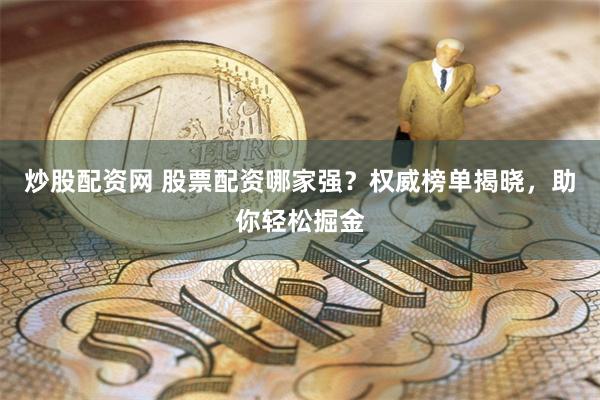 炒股配资网 股票配资哪家强？权威榜单揭晓，助你轻松掘金