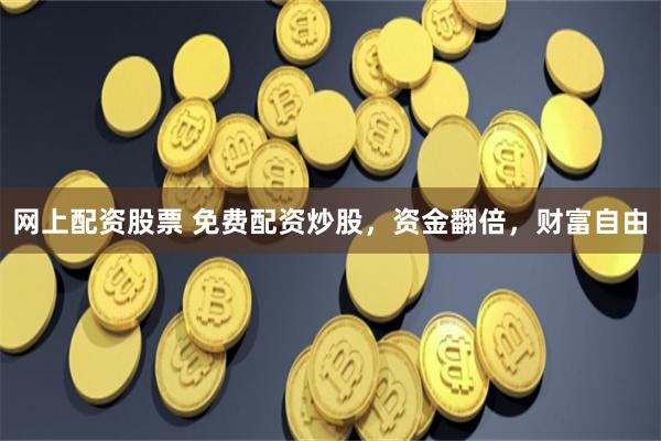网上配资股票 免费配资炒股，资金翻倍，财富自由