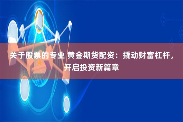 关于股票的专业 黄金期货配资：撬动财富杠杆，开启投资新篇章