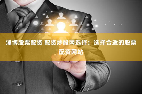 淄博股票配资 配资炒股网选择：选择合适的股票配资网站