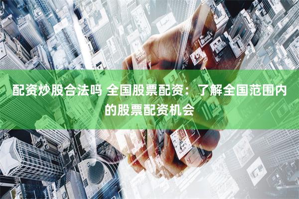 配资炒股合法吗 全国股票配资：了解全国范围内的股票配资机会