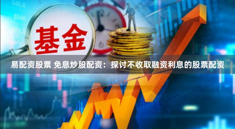 易配资股票 免息炒股配资：探讨不收取融资利息的股票配资