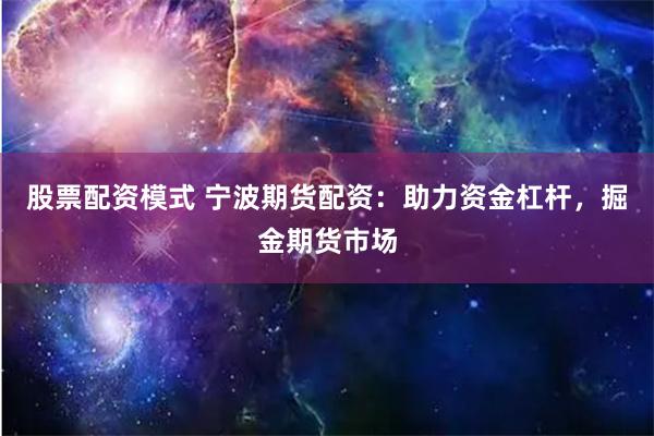股票配资模式 宁波期货配资：助力资金杠杆，掘金期货市场