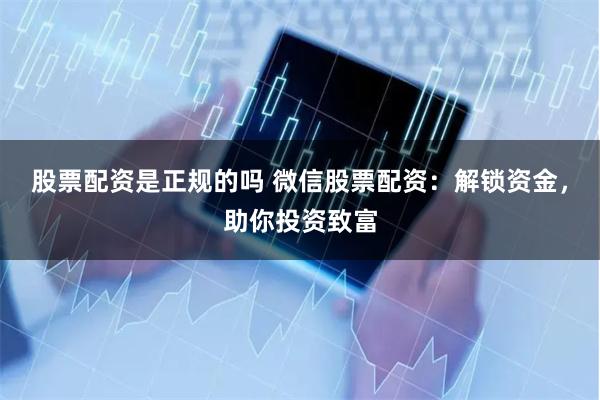 股票配资是正规的吗 微信股票配资：解锁资金，助你投资致富
