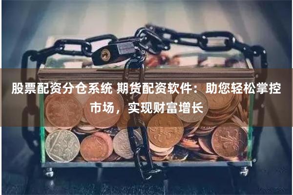 股票配资分仓系统 期货配资软件：助您轻松掌控市场，实现财富增长