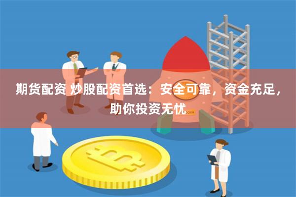 期货配资 炒股配资首选：安全可靠，资金充足，助你投资无忧