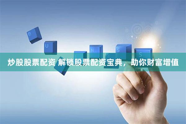 炒股股票配资 解锁股票配资宝典，助你财富增值