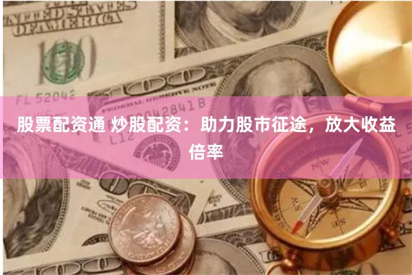 股票配资通 炒股配资：助力股市征途，放大收益倍率